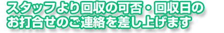 スタッフより回収の可否・回収日のお打合せのご連絡を差し上げます